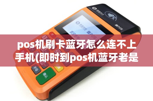 pos机刷卡蓝牙怎么连不上手机(即时到pos机蓝牙老是断开)