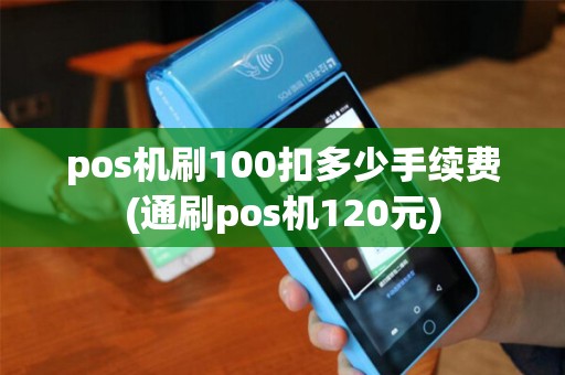 pos机刷100扣多少手续费(通刷pos机120元)