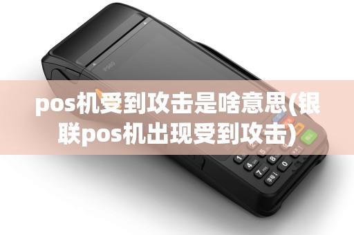 pos机受到攻击是啥意思(银联pos机出现受到攻击)