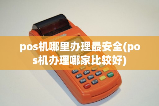 pos机哪里办理最安全(pos机办理哪家比较好)