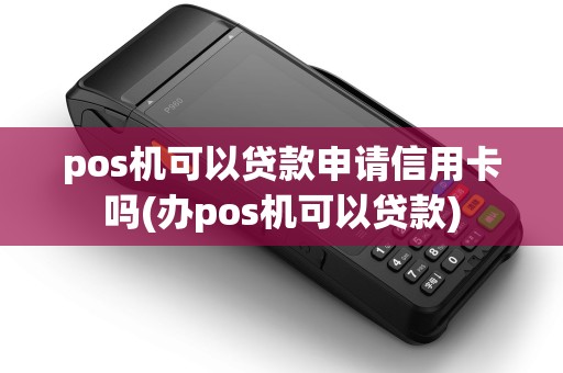 pos机可以贷款申请信用卡吗(办pos机可以贷款)