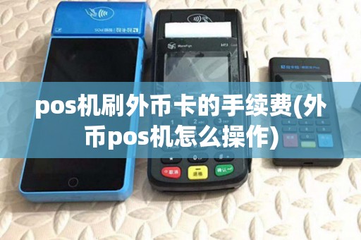 pos机刷外币卡的手续费(外币pos机怎么操作)