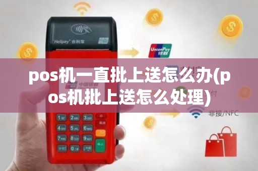 pos机一直批上送怎么办(pos机批上送怎么处理)
