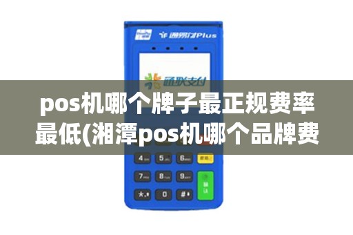 pos机哪个牌子最正规费率最低(湘潭pos机哪个品牌费率低)