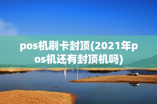 pos机刷卡封顶(2021年pos机还有封顶机吗)