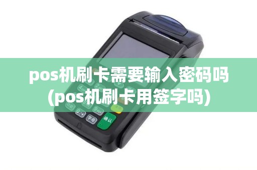 pos机刷卡需要输入密码吗(pos机刷卡用签字吗)