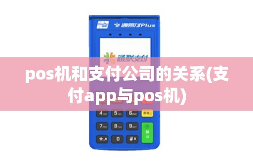 pos机和支付公司的关系(支付app与pos机)