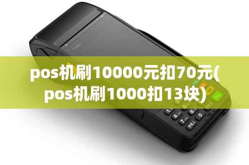 pos机刷10000元扣70元(pos机刷1000扣13块)