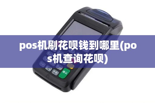 pos机刷花呗钱到哪里(pos机查询花呗)