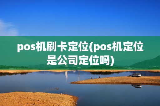 pos机刷卡定位(pos机定位是公司定位吗)