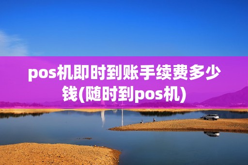pos机即时到账手续费多少钱(随时到pos机)