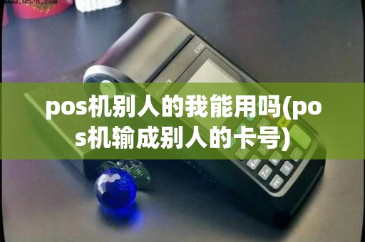 pos机别人的我能用吗(pos机输成别人的卡号)