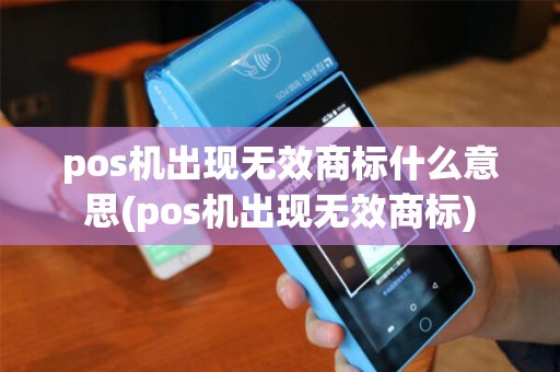 pos机出现无效商标什么意思(pos机出现无效商标)