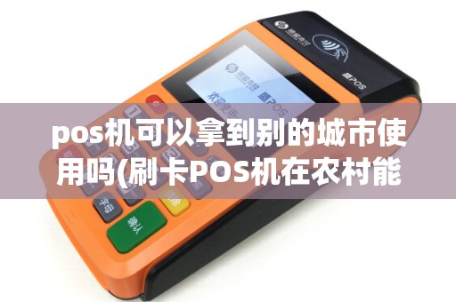 pos机可以拿到别的城市使用吗(刷卡POS机在农村能用吗)