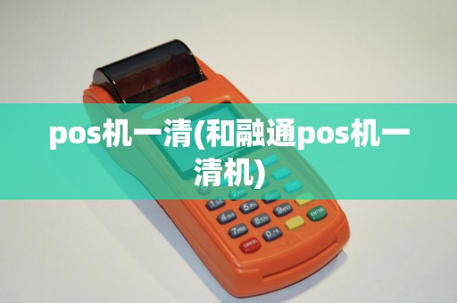 pos机一清(和融通pos机一清机)