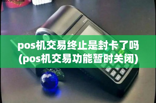 pos机交易终止是封卡了吗(pos机交易功能暂时关闭)