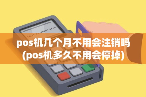pos机几个月不用会注销吗(pos机多久不用会停掉)