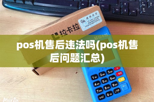 pos机售后违法吗(pos机售后问题汇总)