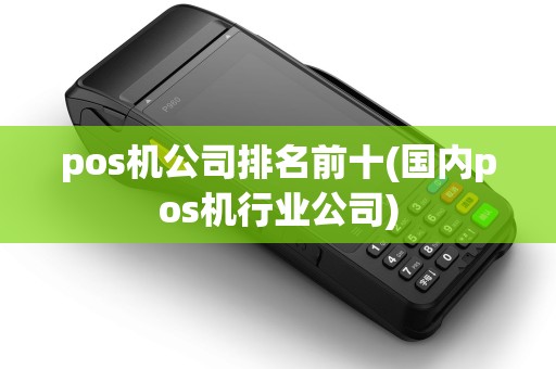 pos机公司排名前十(国内pos机行业公司)