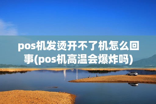 pos机发烫开不了机怎么回事(pos机高温会爆炸吗)