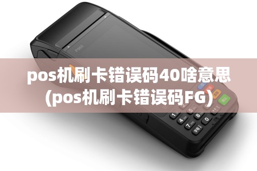 pos机刷卡错误码40啥意思(pos机刷卡错误码FG)