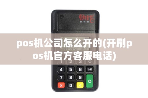 pos机公司怎么开的(开刷pos机官方客服电话)
