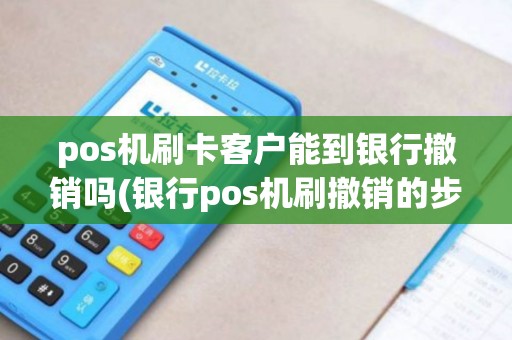 pos机刷卡客户能到银行撤销吗(银行pos机刷撤销的步骤)