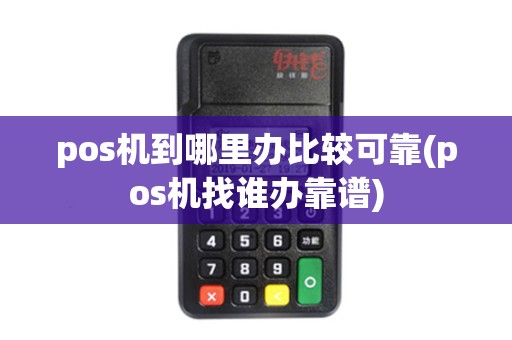 pos机到哪里办比较可靠(pos机找谁办靠谱)