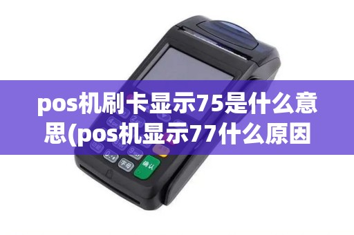 pos机刷卡显示75是什么意思(pos机显示77什么原因)