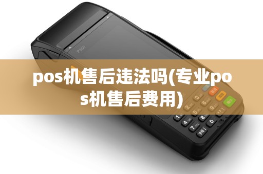 pos机售后违法吗(专业pos机售后费用)