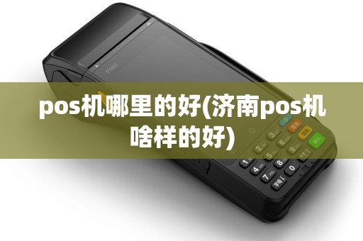 pos机哪里的好(济南pos机啥样的好)