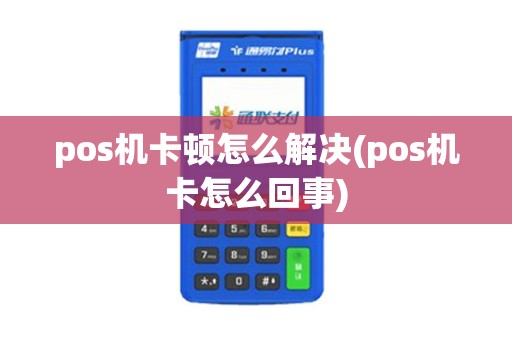 pos机卡顿怎么解决(pos机卡怎么回事)