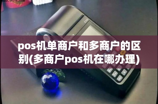 pos机单商户和多商户的区别(多商户pos机在哪办理)