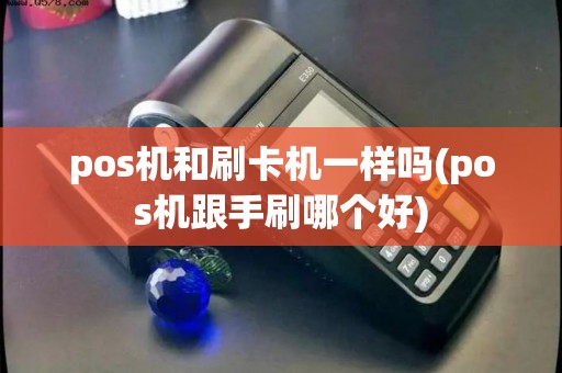pos机和刷卡机一样吗(pos机跟手刷哪个好)