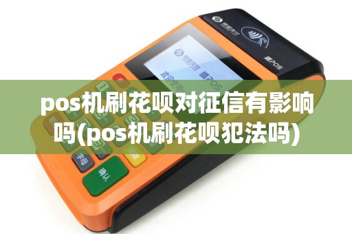 pos机刷花呗对征信有影响吗(pos机刷花呗犯法吗)