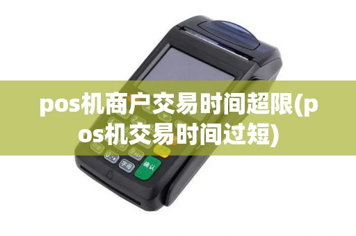 pos机商户交易时间超限(pos机交易时间过短)