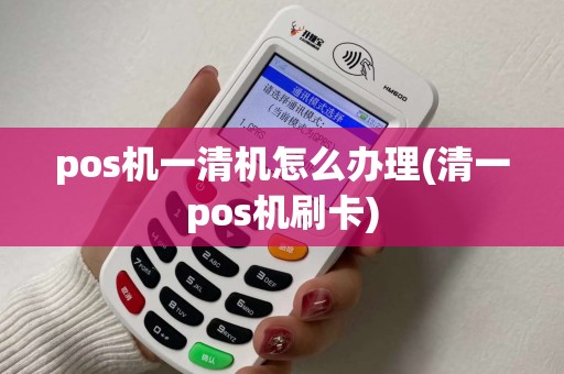 pos机一清机怎么办理(清一pos机刷卡)