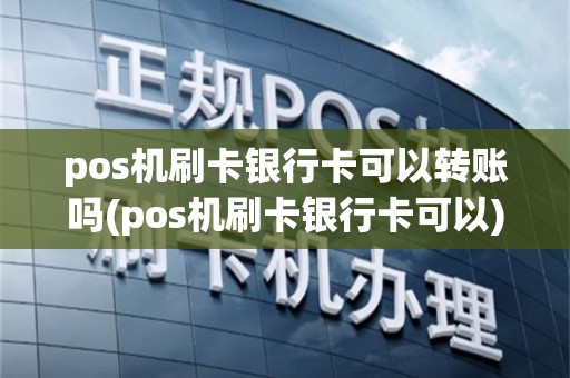 pos机刷卡银行卡可以转账吗(pos机刷卡银行卡可以)