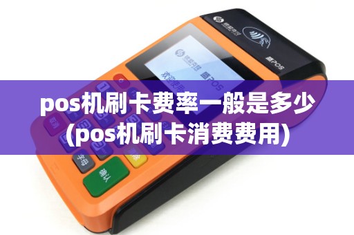 pos机刷卡费率一般是多少(pos机刷卡消费费用)