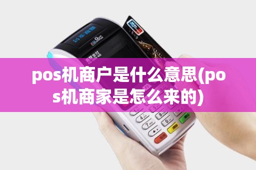 pos机商户是什么意思(pos机商家是怎么来的)
