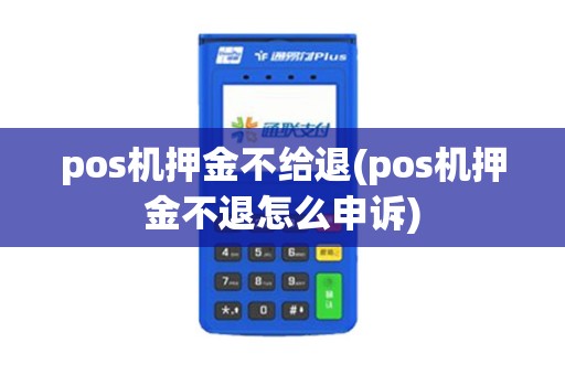 pos机押金不给退(pos机押金不退怎么申诉)