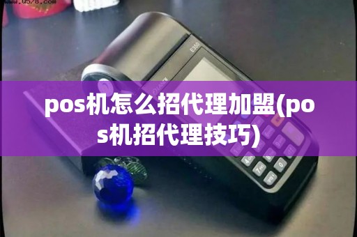 pos机怎么招代理加盟(pos机招代理技巧)