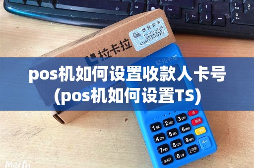 pos机如何设置收款人卡号(pos机如何设置TS)