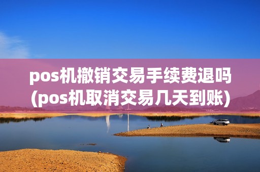 pos机撤销交易手续费退吗(pos机取消交易几天到账)