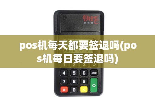 pos机每天都要签退吗(pos机每日要签退吗)