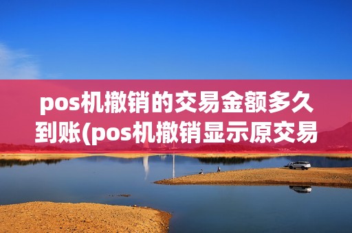 pos机撤销的交易金额多久到账(pos机撤销显示原交易失败)