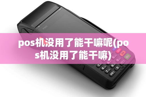 pos机没用了能干嘛呢(pos机没用了能干嘛)