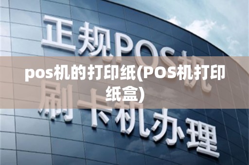 pos机的打印纸(POS机打印纸盒)
