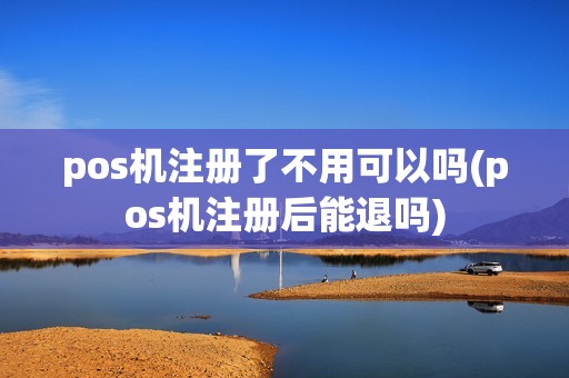 pos机注册了不用可以吗(pos机注册后能退吗)