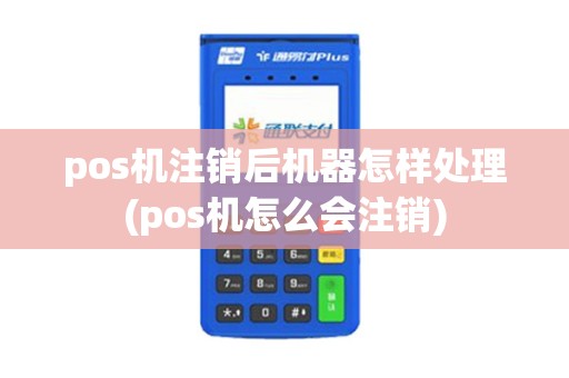 pos机注销后机器怎样处理(pos机怎么会注销)